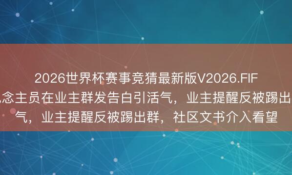 2026世界杯赛事竞猜最新版V2026.FIFA 河北一社区使命主说念主员在业主群发告白引活气,业主提醒反被踢出群,社区文书介入看望