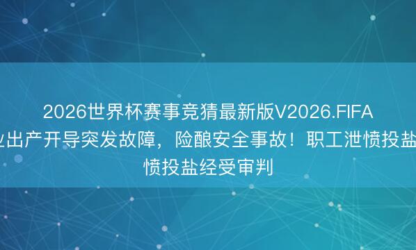 2026世界杯赛事竞猜最新版V2026.FIFA 稀土企业出产开导突发故障，险酿安全事故！职工泄愤投盐经受审判