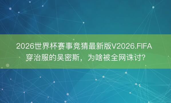 2026世界杯赛事竞猜最新版V2026.FIFA 穿治服的吴密斯，为啥被全网诛讨？