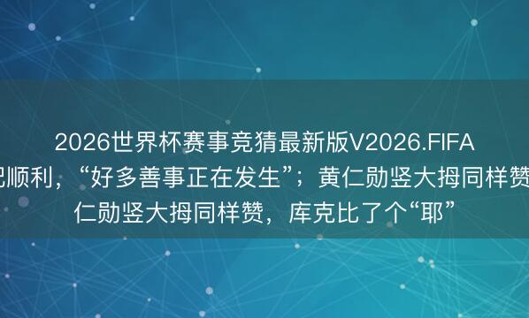 2026世界杯赛事竞猜最新版V2026.FIFA 马斯克称会谈相配顺利，“好多善事正在发生”；黄仁勋竖大拇同样赞，库克比了个“耶”