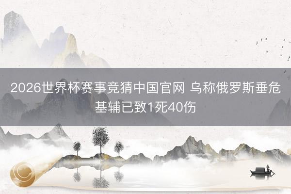 2026世界杯赛事竞猜中国官网 乌称俄罗斯垂危基辅已致1死40伤