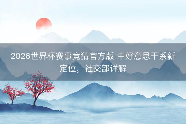 2026世界杯赛事竞猜官方版 中好意思干系新定位，社交部详解