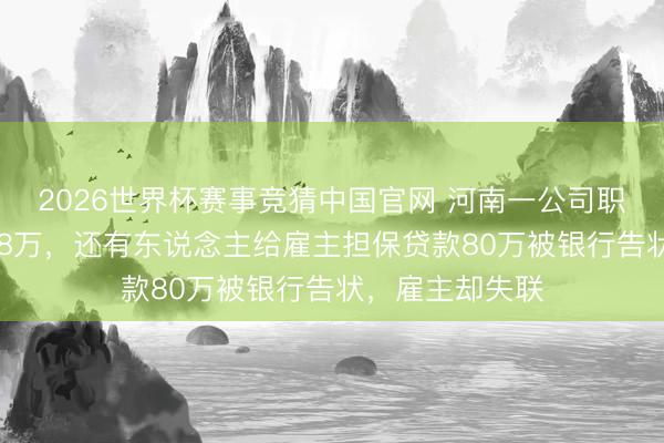 2026世界杯赛事竞猜中国官网 河南一公司职工借给公司128万，还有东说念主给雇主担保贷款80万被银行告状，雇主却失联