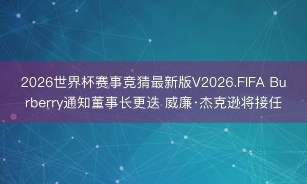 2026世界杯赛事竞猜最新版V2026.FIFA Burberry通知董事长更迭 威廉·杰克逊将接任
