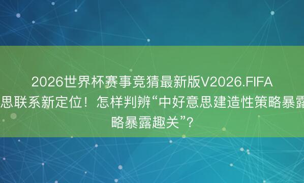 2026世界杯赛事竞猜最新版V2026.FIFA 中好意思联系新定位！怎样判辨“中好意思建造性策略暴露趣关”？
