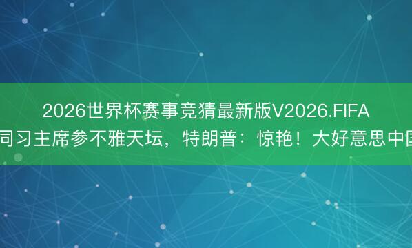 2026世界杯赛事竞猜最新版V2026.FIFA 同习主席参不雅天坛，特朗普：惊艳！大好意思中国