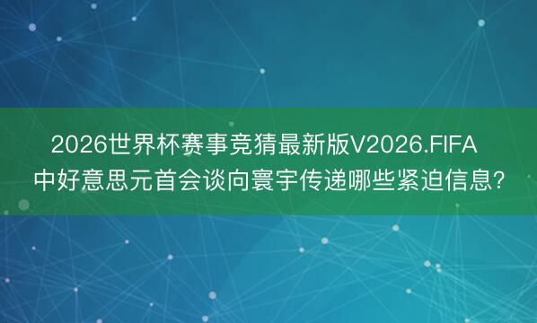 2026世界杯赛事竞猜最新版V2026.FIFA 中好意思元首会谈向寰宇传递哪些紧迫信息？