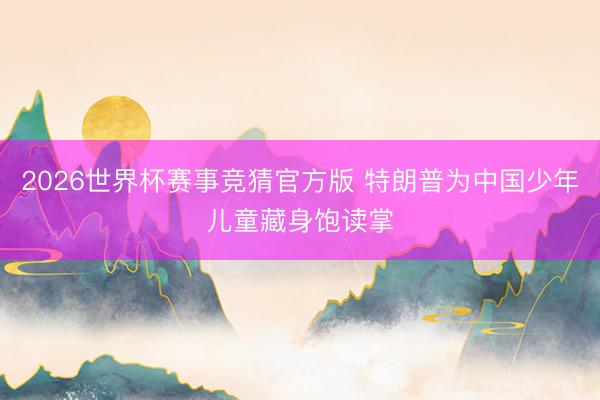 2026世界杯赛事竞猜官方版 特朗普为中国少年儿童藏身饱读掌