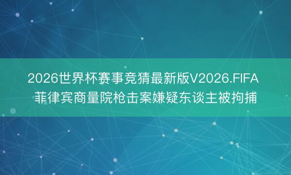 2026世界杯赛事竞猜最新版V2026.FIFA 菲律宾商量院枪击案嫌疑东谈主被拘捕
