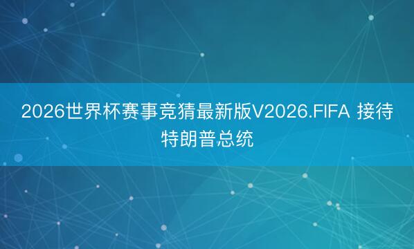2026世界杯赛事竞猜最新版V2026.FIFA 接待特朗普总统