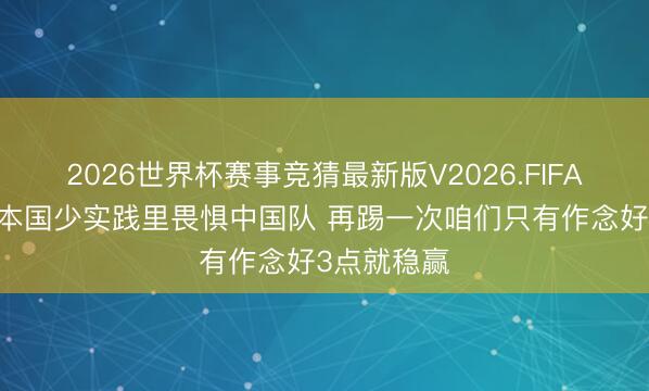 2026世界杯赛事竞猜最新版V2026.FIFA 董路：日本国少实践里畏惧中国队 再踢一次咱们只有作念好3点就稳赢