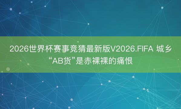 2026世界杯赛事竞猜最新版V2026.FIFA 城乡“AB货”是赤裸裸的痛恨