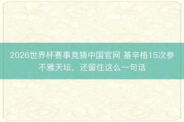 2026世界杯赛事竞猜中国官网 基辛格15次参不雅天坛，还留住这么一句话
