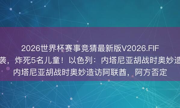 2026世界杯赛事竞猜最新版V2026.FIFA 以军发动大规模空袭，炸死5名儿童！以色列：内塔尼亚胡战时奥妙造访阿联酋，阿方否定