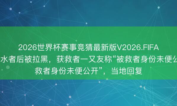 2026世界杯赛事竞猜最新版V2026.FIFA 兄妹勇救4名落水者后被拉黑，获救者一又友称“被救者身份未便公开”，当地回复