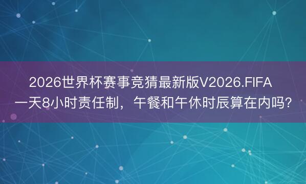 2026世界杯赛事竞猜最新版V2026.FIFA 一天8小时责任制，午餐和午休时辰算在内吗？