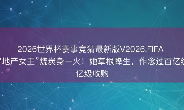 2026世界杯赛事竞猜最新版V2026.FIFA 80后“地产女王”烧炭身一火！她草根降生，作念过百亿级收购