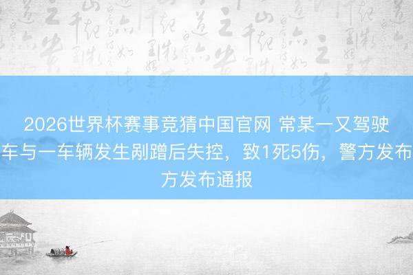2026世界杯赛事竞猜中国官网 常某一又驾驶小轿车与一车辆发生剐蹭后失控，致1死5伤，警方发布通报