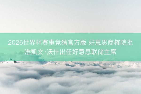 2026世界杯赛事竞猜官方版 好意思商榷院批准凯文·沃什出任好意思联储主席