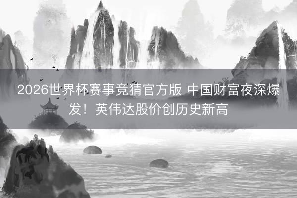 2026世界杯赛事竞猜官方版 中国财富夜深爆发！英伟达股价创历史新高
