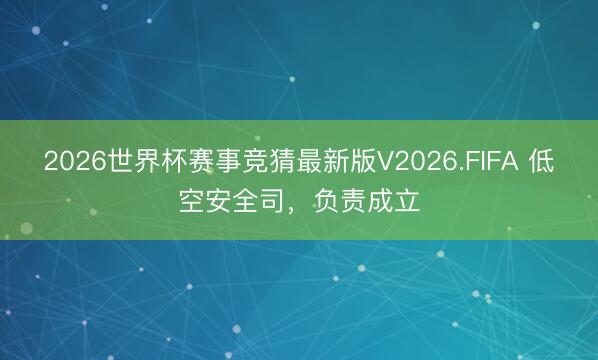 2026世界杯赛事竞猜最新版V2026.FIFA 低空安全司，负责成立
