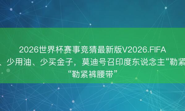 2026世界杯赛事竞猜最新版V2026.FIFA 少放洋、少用油、少买金子，莫迪号召印度东说念主“勒紧裤腰带”