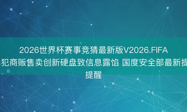 2026世界杯赛事竞猜最新版V2026.FIFA 罪犯商贩售卖创新硬盘致信息露馅 国度安全部最新提醒