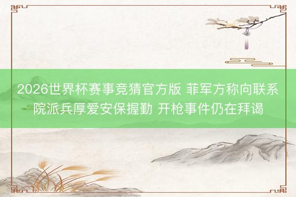 2026世界杯赛事竞猜官方版 菲军方称向联系院派兵厚爱安保握勤 开枪事件仍在拜谒