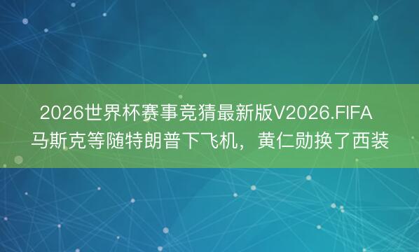 2026世界杯赛事竞猜最新版V2026.FIFA 马斯克等随特朗普下飞机,黄仁勋换了西装