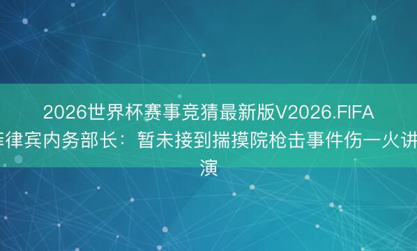 2026世界杯赛事竞猜最新版V2026.FIFA 菲律宾内务部长：暂未接到揣摸院枪击事件伤一火讲演