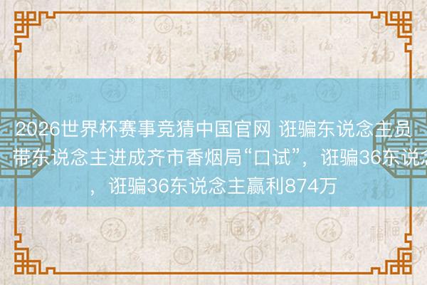 2026世界杯赛事竞猜中国官网 诳骗东说念主员勾结物业职工，带东说念主进成齐市香烟局“口试”，诳骗36东说念主赢利874万