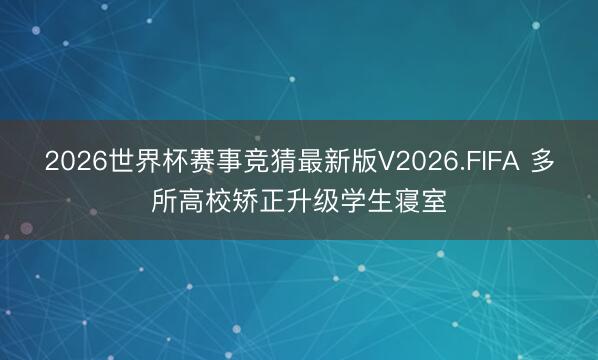 2026世界杯赛事竞猜最新版V2026.FIFA 多所高校矫正升级学生寝室