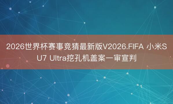 2026世界杯赛事竞猜最新版V2026.FIFA 小米SU7 Ultra挖孔机盖案一审宣判