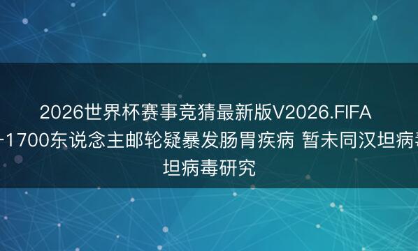 2026世界杯赛事竞猜最新版V2026.FIFA 英国一1700东说念主邮轮疑暴发肠胃疾病 暂未同汉坦病毒研究