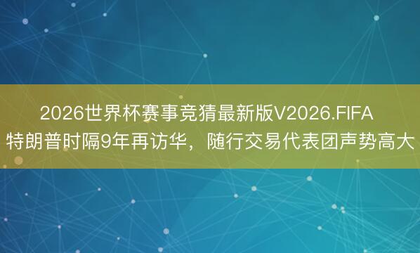 2026世界杯赛事竞猜最新版V2026.FIFA 特朗普时隔9年再访华，随行交易代表团声势高大