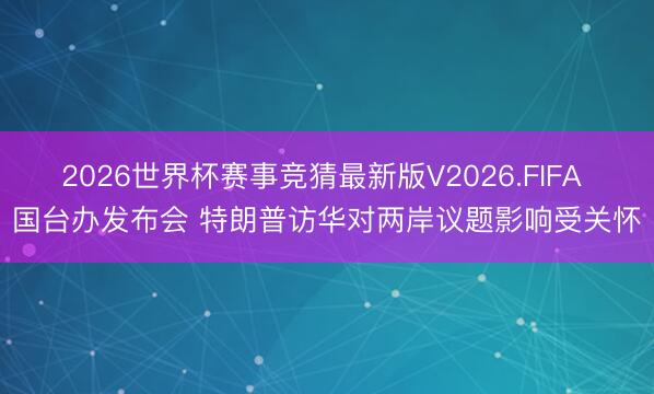 2026世界杯赛事竞猜最新版V2026.FIFA 国台办发布会 特朗普访华对两岸议题影响受关怀