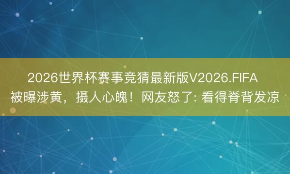 2026世界杯赛事竞猜最新版V2026.FIFA 被曝涉黄，摄人心魄！网友怒了: 看得脊背发凉