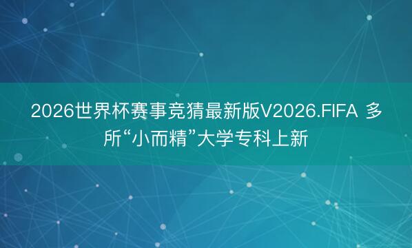 2026世界杯赛事竞猜最新版V2026.FIFA 多所“小而精”大学专科上新