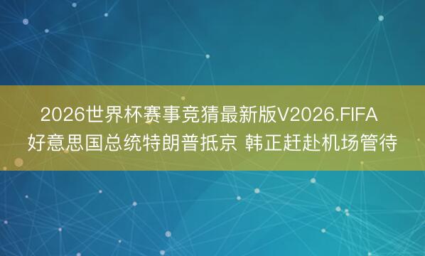 2026世界杯赛事竞猜最新版V2026.FIFA 好意思国总统特朗普抵京 韩正赶赴机场管待