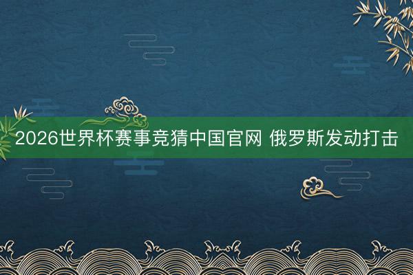 2026世界杯赛事竞猜中国官网 俄罗斯发动打击