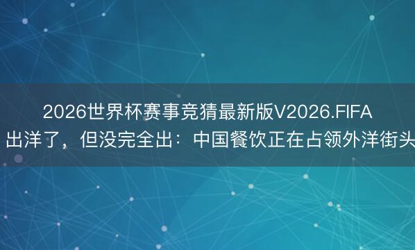 2026世界杯赛事竞猜最新版V2026.FIFA 出洋了,但没完全出:中国餐饮正在占领外洋街头