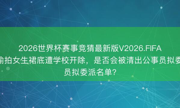 2026世界杯赛事竞猜最新版V2026.FIFA 相干生偷拍女生裙底遭学校开除，是否会被清出公事员拟委派名单？