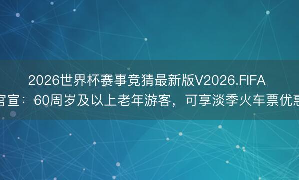 2026世界杯赛事竞猜最新版V2026.FIFA 官宣：60周岁及以上老年游客，可享淡季火车票优惠