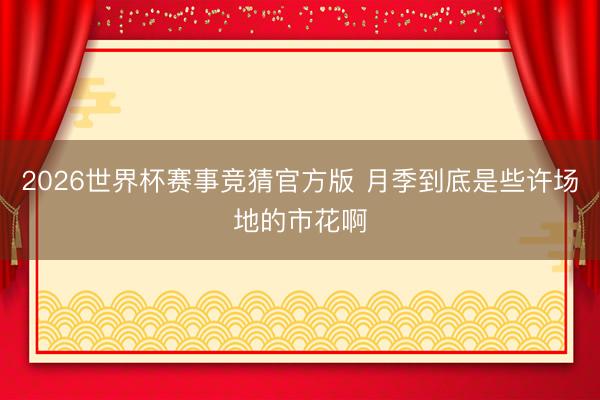 2026世界杯赛事竞猜官方版 月季到底是些许场地的市花啊