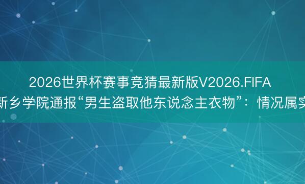 2026世界杯赛事竞猜最新版V2026.FIFA 新乡学院通报“男生盗取他东说念主衣物”：情况属实
