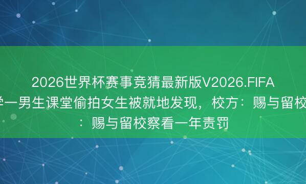 2026世界杯赛事竞猜最新版V2026.FIFA 华南理工大学一男生课堂偷拍女生被就地发现，校方：赐与留校察看一年责罚