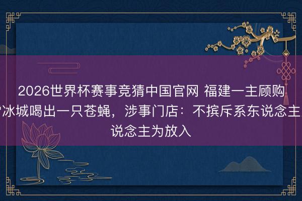 2026世界杯赛事竞猜中国官网 福建一主顾购买蜜雪冰城喝出一只苍蝇,涉事门店:不摈斥系东说念主为放入