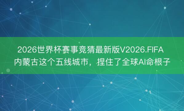 2026世界杯赛事竞猜最新版V2026.FIFA 内蒙古这个五线城市,捏住了全球AI命根子