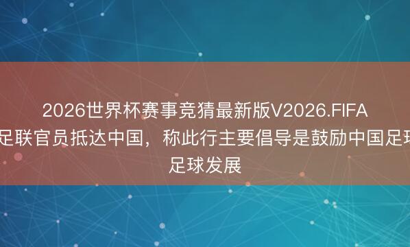 2026世界杯赛事竞猜最新版V2026.FIFA 外洋足联官员抵达中国,称此行主要倡导是鼓励中国足球发展