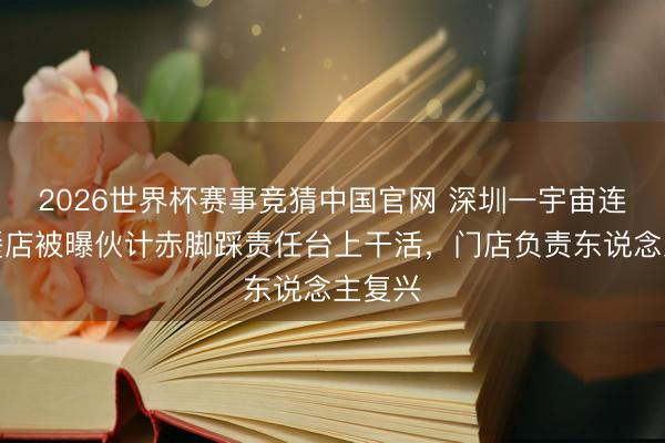 2026世界杯赛事竞猜中国官网 深圳一宇宙连锁快餐店被曝伙计赤脚踩责任台上干活，门店负责东说念主复兴